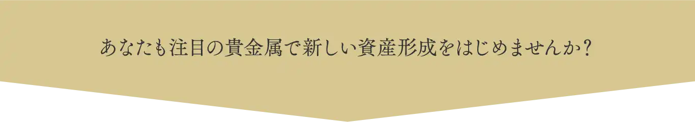 あなたも注目の貴金属で新しい資産形成をはじめませんか？